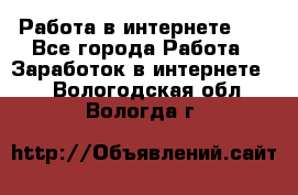   Работа в интернете!!! - Все города Работа » Заработок в интернете   . Вологодская обл.,Вологда г.